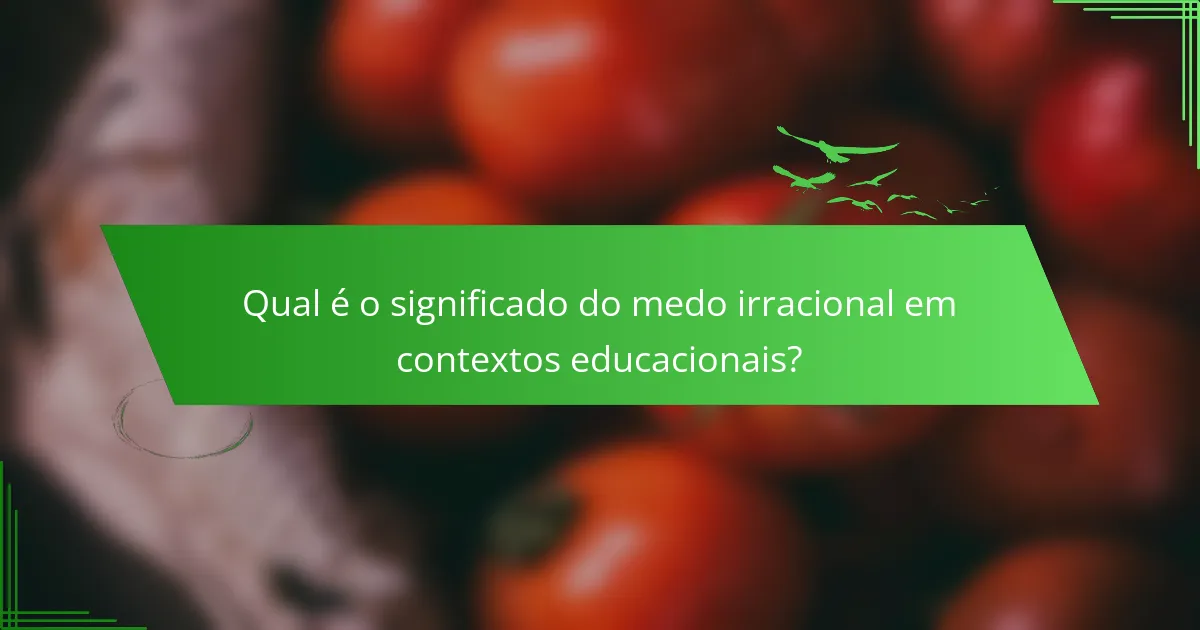 Qual é o significado do medo irracional em contextos educacionais?